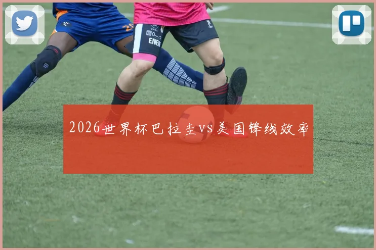 2026世界杯巴拉圭vs美国锋线效率
