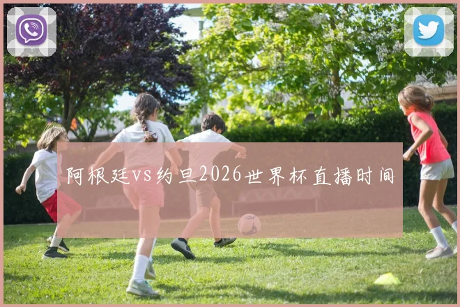 阿根廷vs约旦2026世界杯直播时间