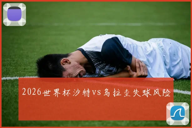 2026世界杯沙特vs乌拉圭失球风险