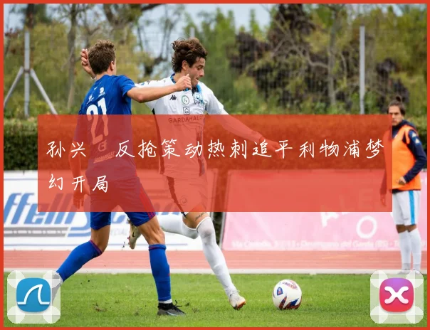 孙兴慜反抢策动热刺追平利物浦梦幻开局