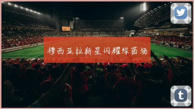 穆西亚拉新星闪耀绿茵场