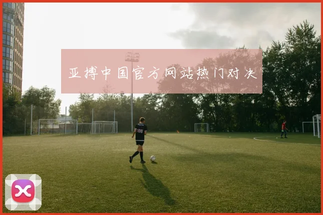 亚搏中国官方网站热门对决