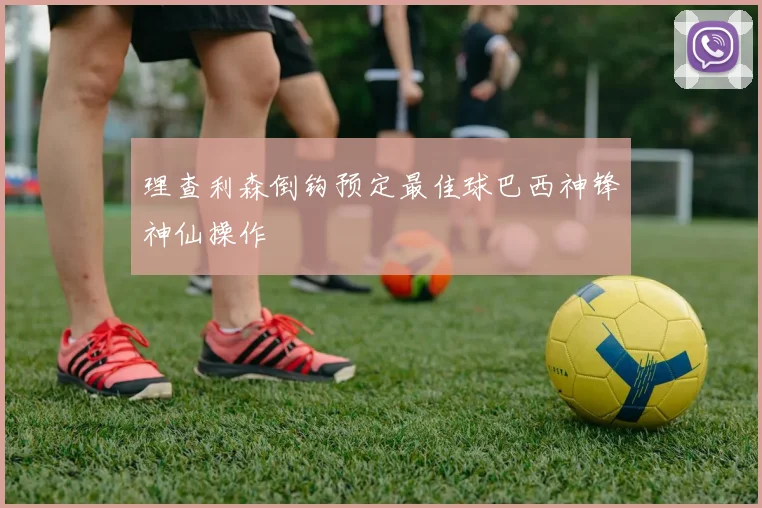 理查利森倒钩预定最佳球巴西神锋神仙操作