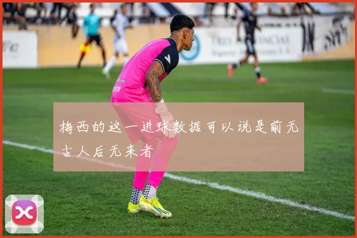 梅西的这一进球数据可以说是前无古人后无来者