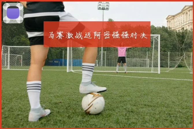 马赛激战迈阿密强强对决