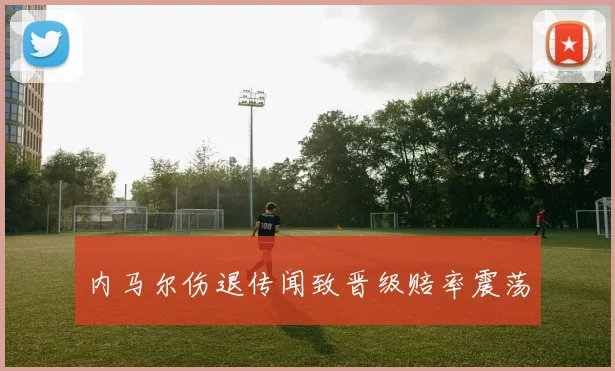 内马尔伤退传闻致晋级赔率震荡