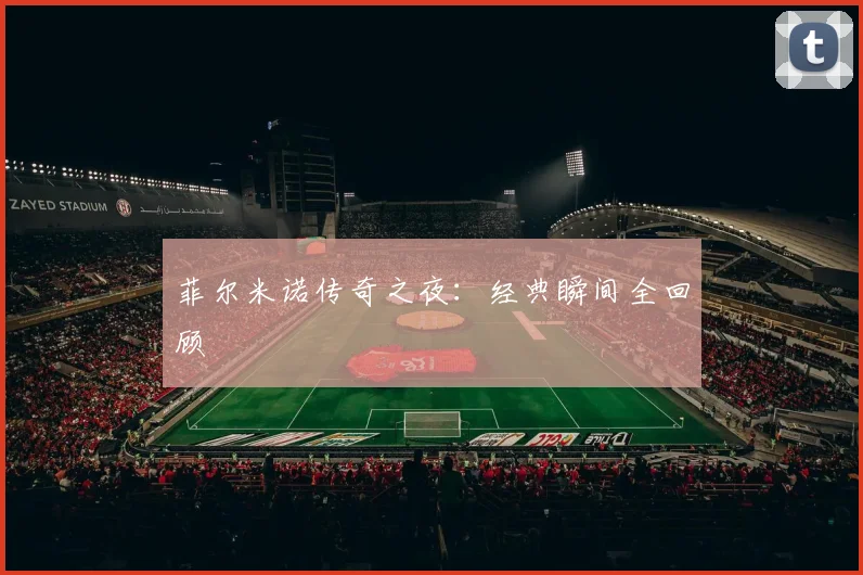 菲尔米诺传奇之夜：经典瞬间全回顾