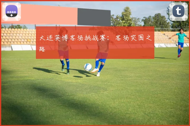 大连英博客场挑战赛：客场突围之路