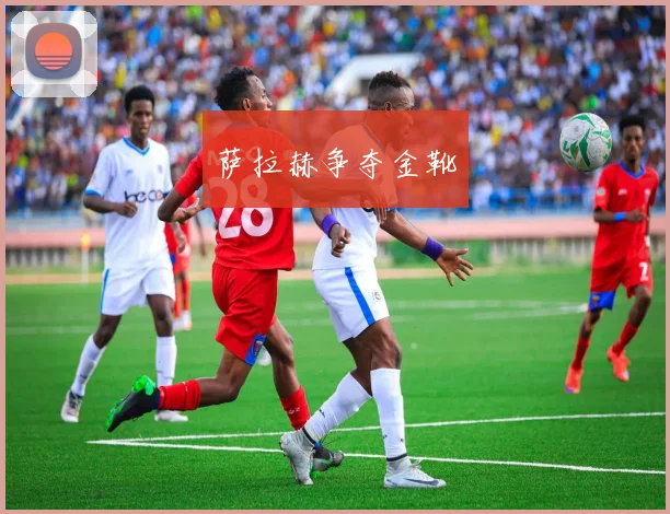 萨拉赫争夺金靴