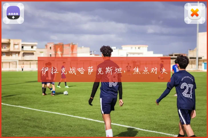 伊拉克战哈萨克斯坦，焦点对决