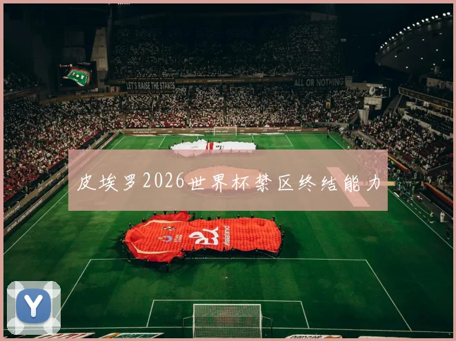 皮埃罗2026世界杯禁区终结能力