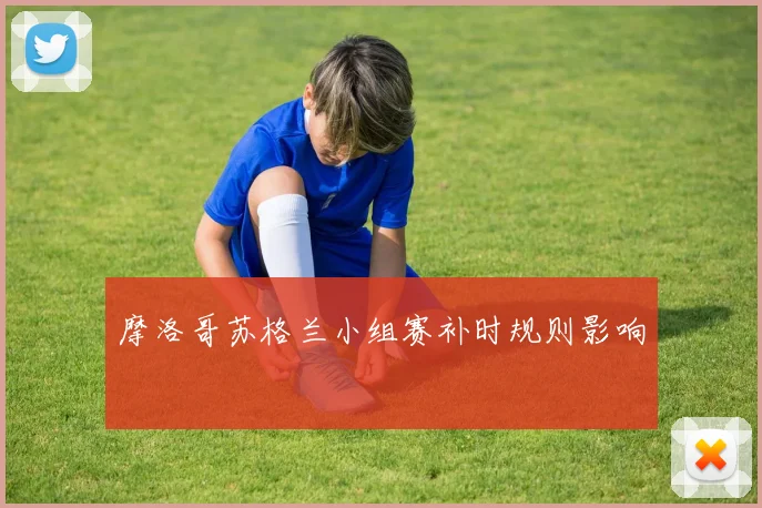 摩洛哥苏格兰小组赛补时规则影响