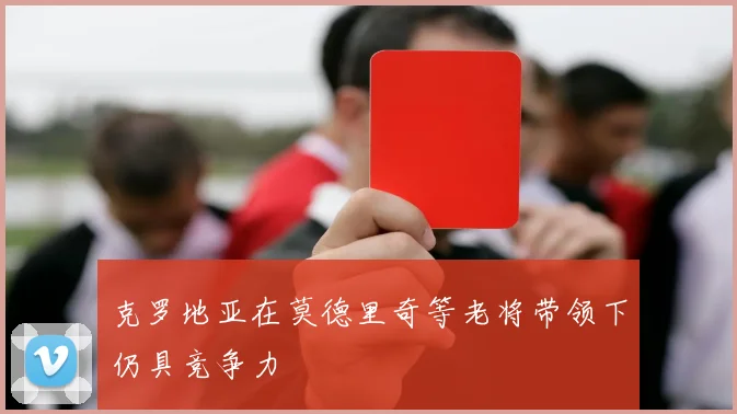 克罗地亚在莫德里奇等老将带领下仍具竞争力
