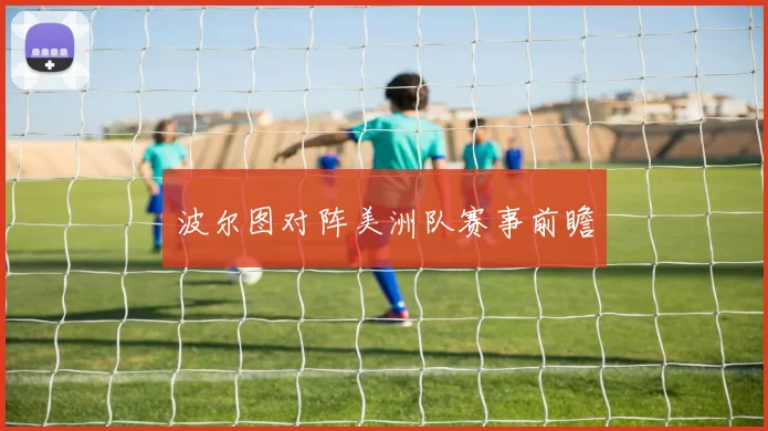 波尔图对阵美洲队赛事前瞻