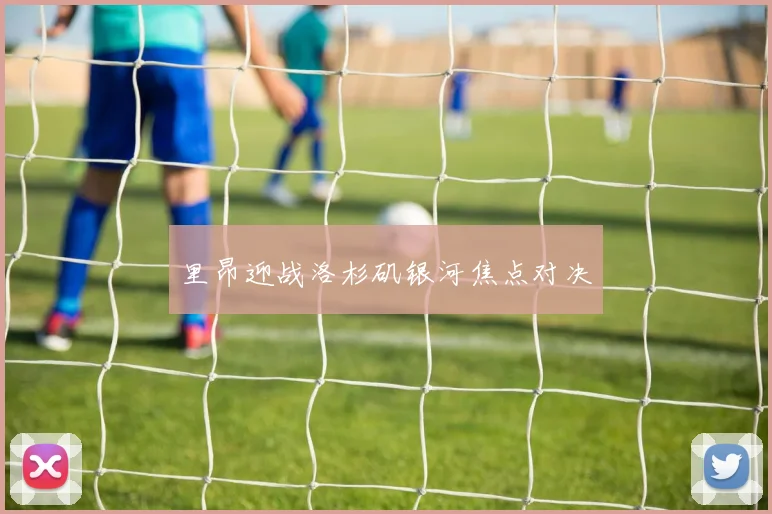 里昂迎战洛杉矶银河焦点对决