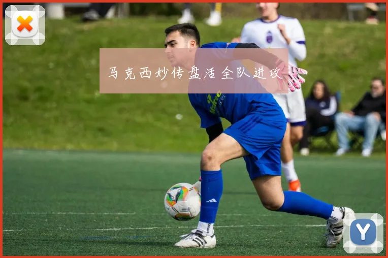 马克西妙传盘活全队进攻