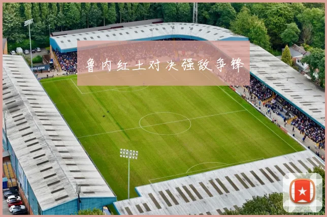 鲁内红土对决强敌争锋