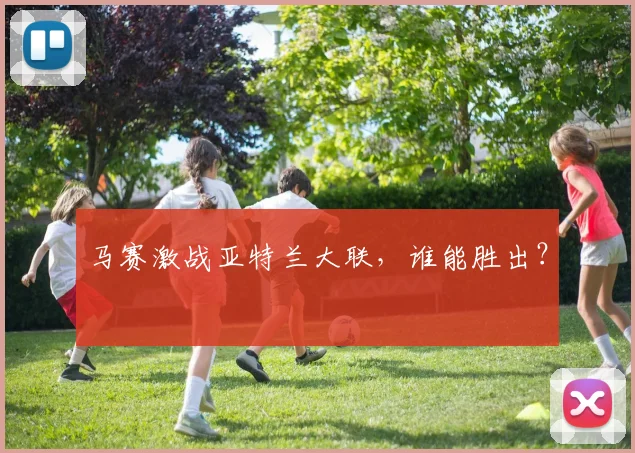 马赛激战亚特兰大联，谁能胜出？