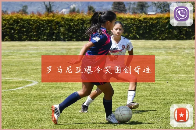 罗马尼亚爆冷突围创奇迹