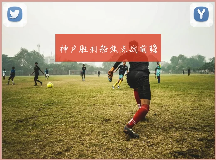 神户胜利船焦点战前瞻