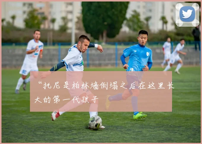 “托尼是柏林墙倒塌之后在这里长大的第一代孩子