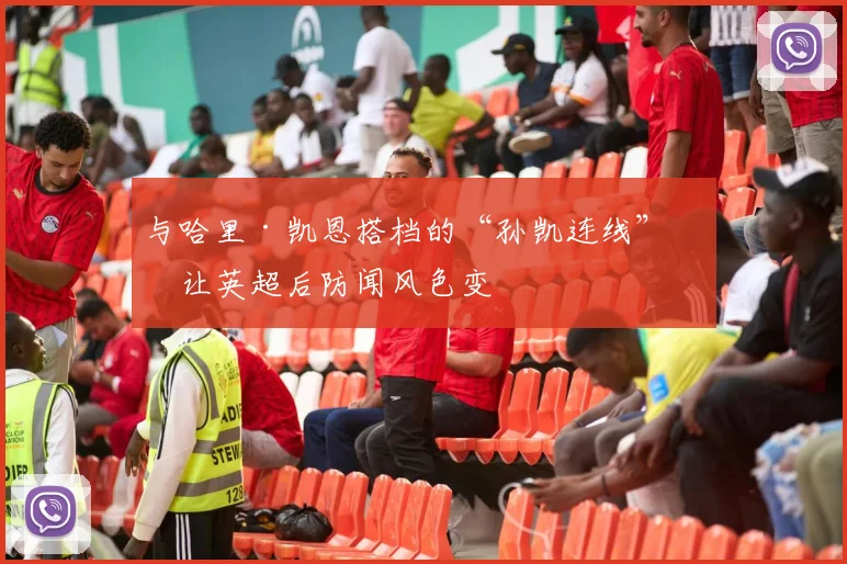 与哈里·凯恩搭档的“孙凯连线”曾让英超后防闻风色变