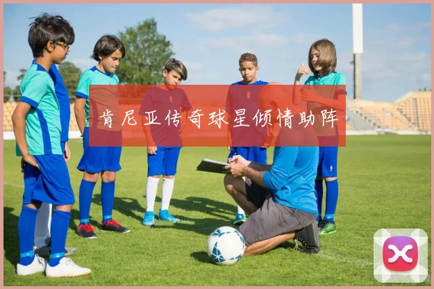 肯尼亚传奇球星倾情助阵