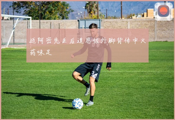 迈阿密先丢后追恩佐外脚背传中火药味足
