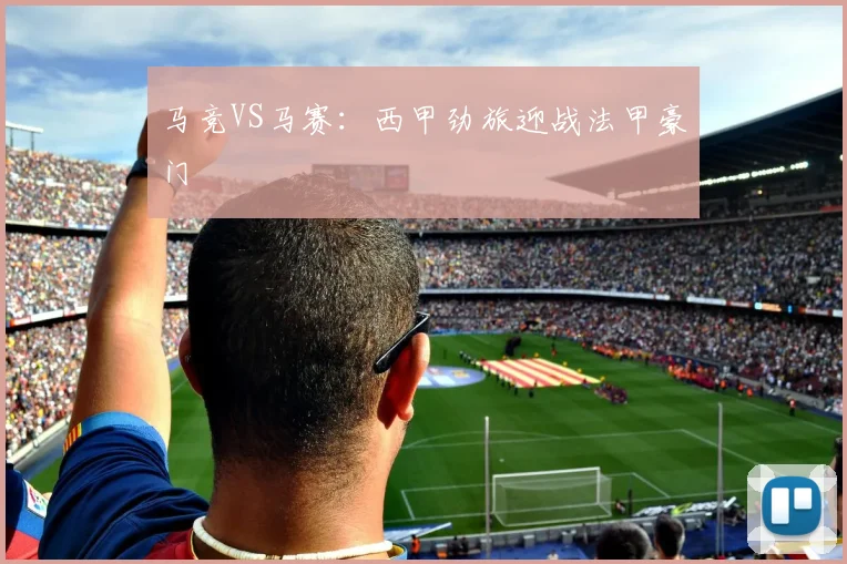 马竞VS马赛：西甲劲旅迎战法甲豪门