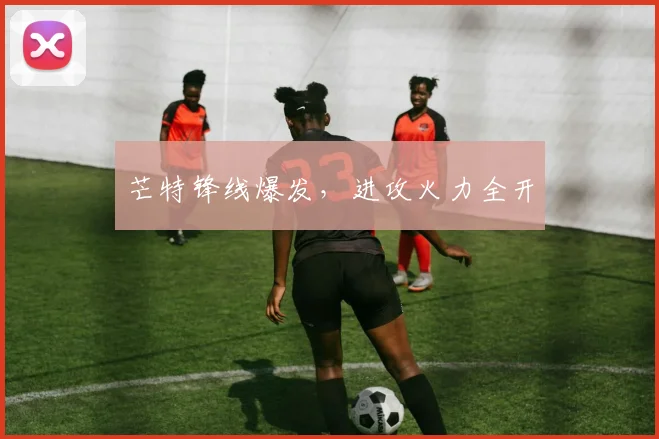 芒特锋线爆发，进攻火力全开