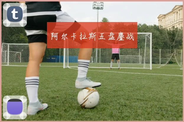 阿尔卡拉斯五盘鏖战