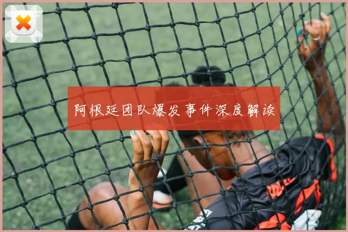 阿根廷团队爆发事件深度解读