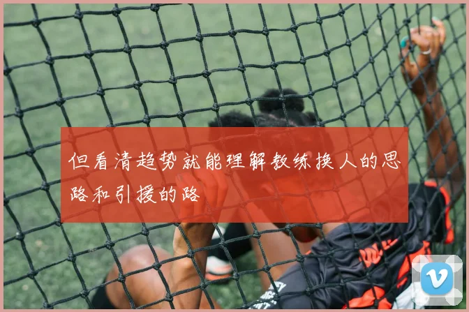 但看清趋势就能理解教练换人的思路和引援的路