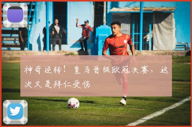 神奇逆转！皇马晋级欧冠决赛，这次又是拜仁受伤