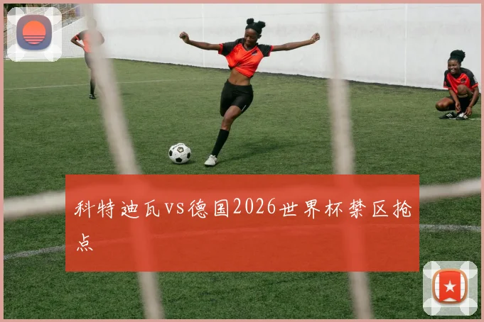 科特迪瓦vs德国2026世界杯禁区抢点