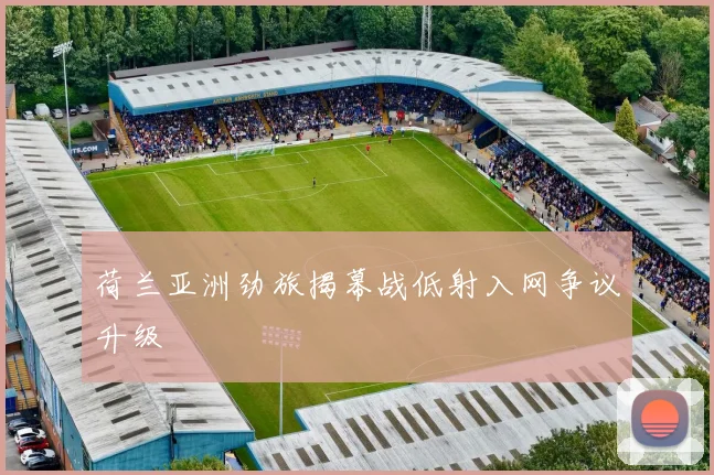 荷兰亚洲劲旅揭幕战低射入网争议升级