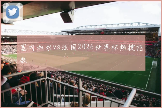 塞内加尔vs法国2026世界杯热搜指数