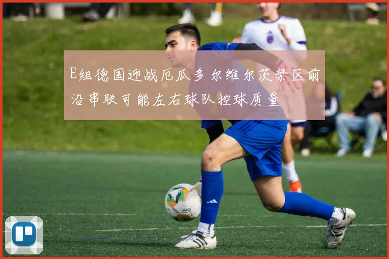 E组德国迎战厄瓜多尔维尔茨禁区前沿串联可能左右球队控球质量