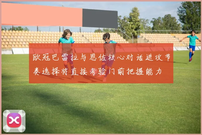 欧冠巴雷拉与恩佐核心对话进攻节奏选择将直接考验门前把握能力