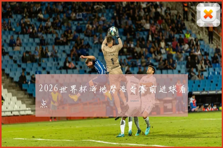 2026世界杯海地摩洛哥赛前进球看点