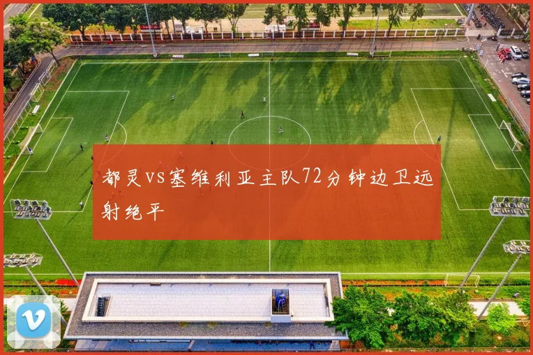都灵vs塞维利亚主队72分钟边卫远射绝平