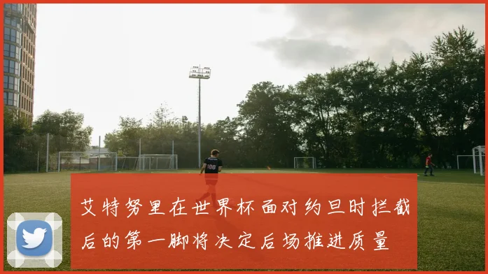 艾特努里在世界杯面对约旦时拦截后的第一脚将决定后场推进质量