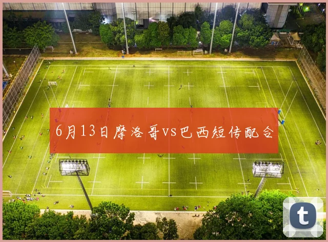 6月13日摩洛哥vs巴西短传配合