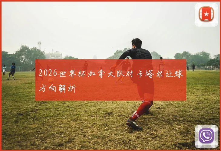 2026世界杯加拿大队对卡塔尔让球方向解析