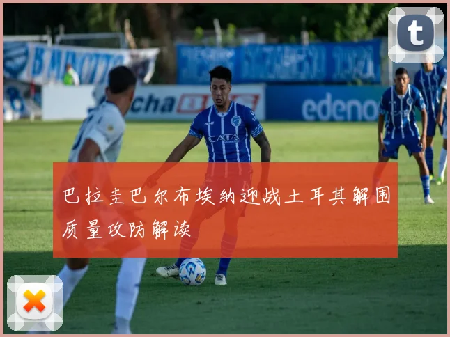 巴拉圭巴尔布埃纳迎战土耳其解围质量攻防解读
