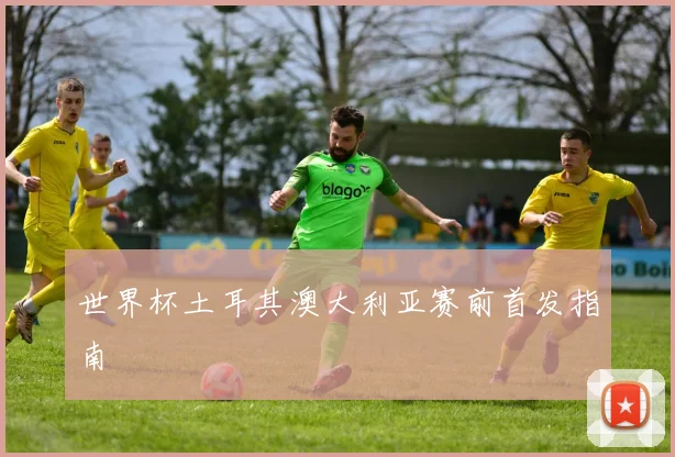 世界杯土耳其澳大利亚赛前首发指南