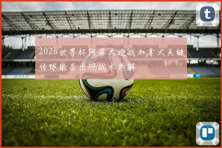 2026世界杯阿菲夫迎战加拿大关键传球能否出现战术拆解