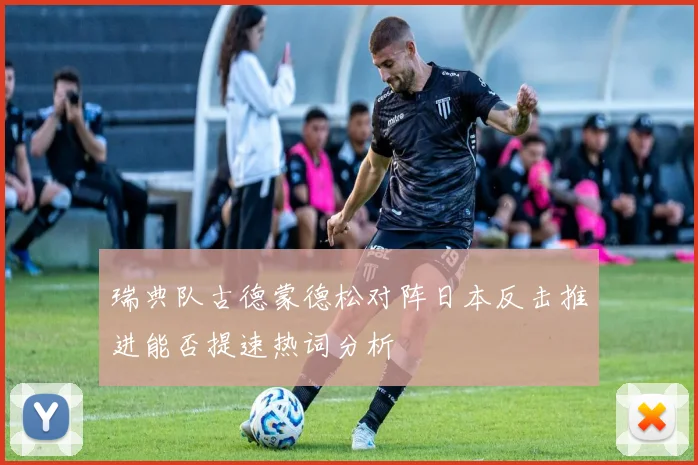 瑞典队古德蒙德松对阵日本反击推进能否提速热词分析