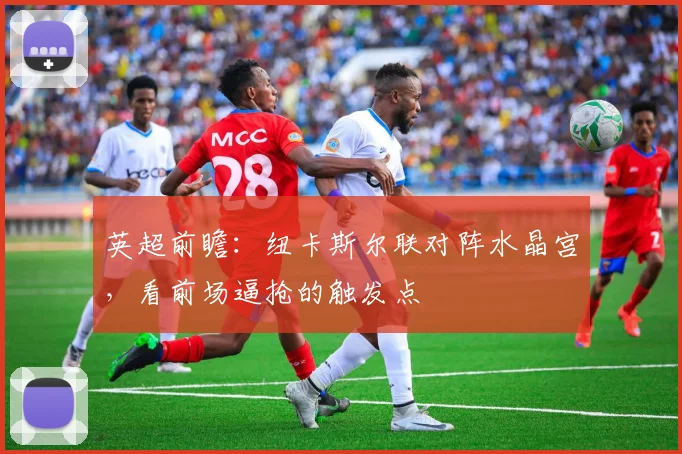 英超前瞻：纽卡斯尔联对阵水晶宫，看前场逼抢的触发点