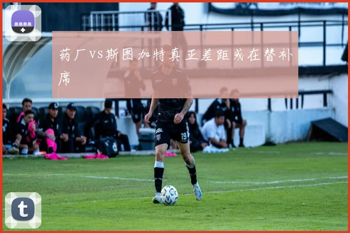 药厂vs斯图加特真正差距或在替补席